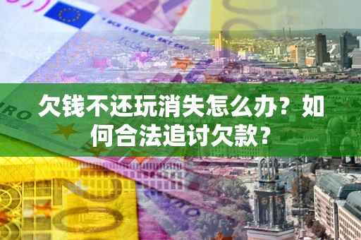 武汉欠钱不还玩消失怎么办？如何合法追讨欠款？