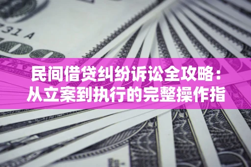 武汉民间借贷纠纷诉讼全攻略：从立案到执行的完整操作指南