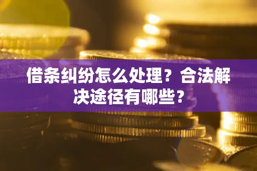 武汉借条纠纷怎么处理？合法解决途径有哪些？