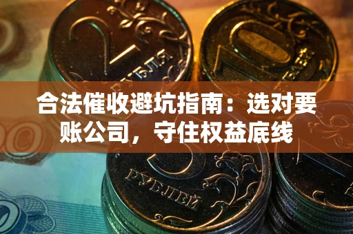 武汉合法催收避坑指南：选对要账公司，守住权益底线