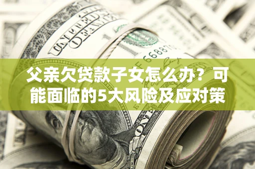 武汉父亲欠贷款子女怎么办?可能面临的5大风险及应对策略 武汉父亲欠贷款子女怎么办?可能面临的5大风险及应对策略