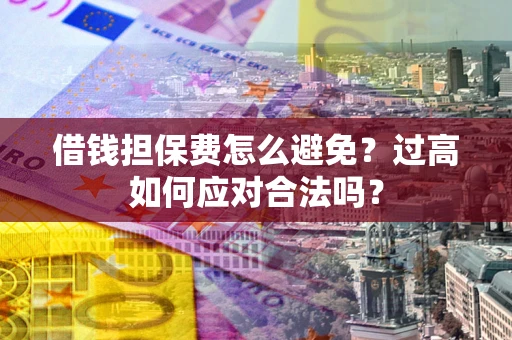 武汉借钱担保费怎么避免？过高如何应对合法吗？