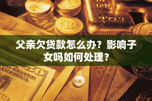 武汉父亲欠贷款怎么办？影响子女吗如何处理？