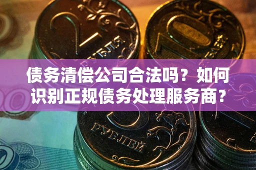 武汉债务清偿公司合法吗？如何识别正规债务处理服务商？