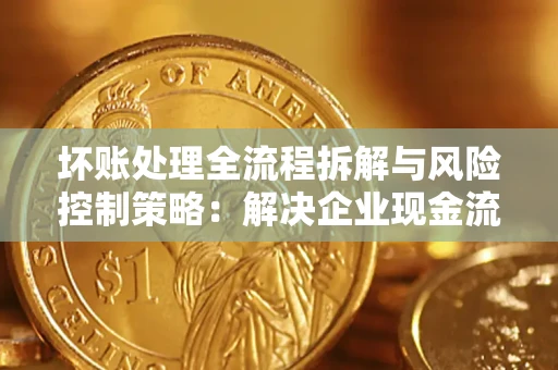 武汉坏账处理全流程拆解与风险控制策略：解决企业现金流顽疾的实战指南