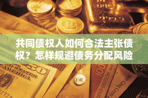 武汉共同债权人如何合法主张债权？怎样规避债务分配风险？