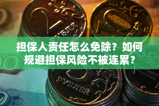 武汉担保人责任怎么免除？如何规避担保风险不被连累？