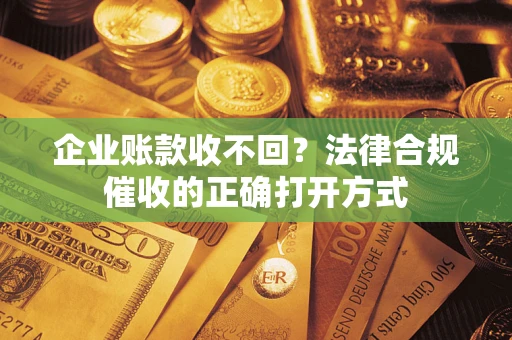 武汉企业账款收不回？法律合规催收的正确打开方式