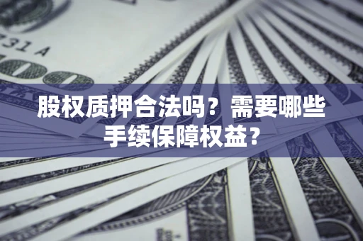武汉股权质押合法吗？需要哪些手续保障权益？