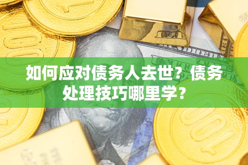 武汉如何应对债务人去世？债务处理技巧哪里学？