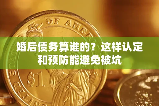 武汉婚后债务算谁的？这样认定和预防能避免被坑