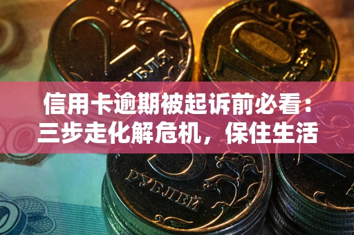 武汉信用卡逾期被起诉前必看：三步走化解危机，保住生活尊严