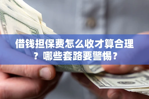 武汉借钱担保费怎么收才算合理？哪些套路要警惕？