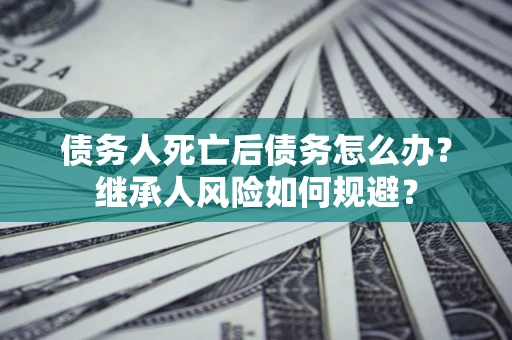 武汉债务人死亡后债务怎么办？继承人风险如何规避？