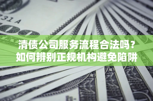 武汉清债公司服务流程合法吗？如何辨别正规机构避免陷阱？