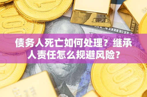 武汉债务人死亡如何处理?继承人责任怎么规避风险? 武汉债务人死亡如何处理?继承人责任怎么规避风险?