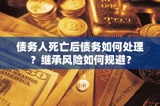 武汉债务人死亡后债务如何处理？继承风险如何规避？