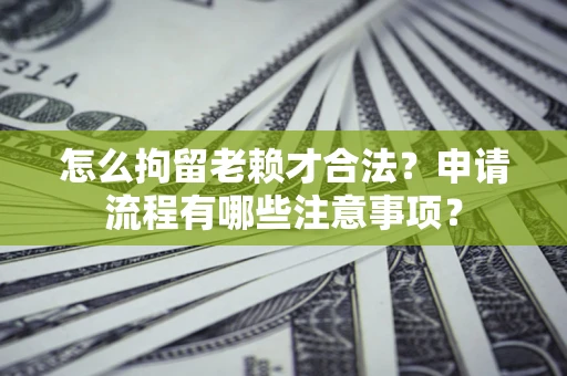 武汉怎么拘留老赖才合法？申请流程有哪些注意事项？