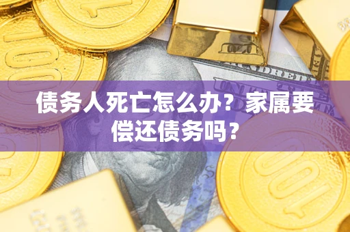 武汉债务人死亡怎么办？家属要偿还债务吗？