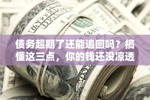 武汉债务超期了还能追回吗？搞懂这三点，你的钱还没凉透