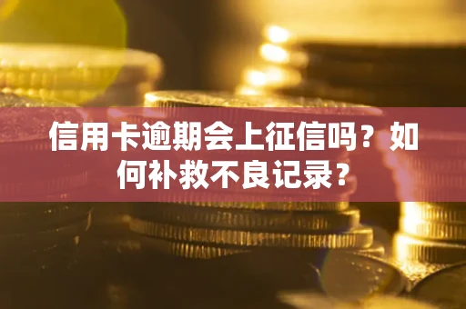 武汉信用卡逾期会上征信吗？如何补救不良记录？