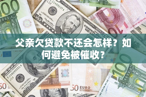 武汉父亲欠贷款不还会怎样？如何避免被催收？