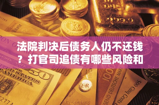 武汉法院判决后债务人仍不还钱？打官司追债有哪些风险和技巧？