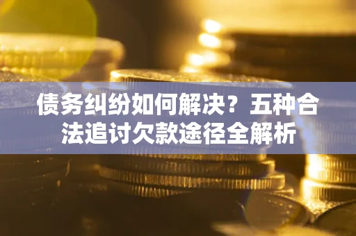 武汉债务纠纷如何解决？五种合法追讨欠款途径全解析