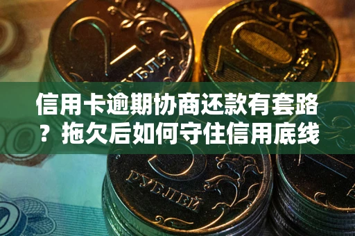 武汉信用卡逾期协商还款有套路？拖欠后如何守住信用底线？