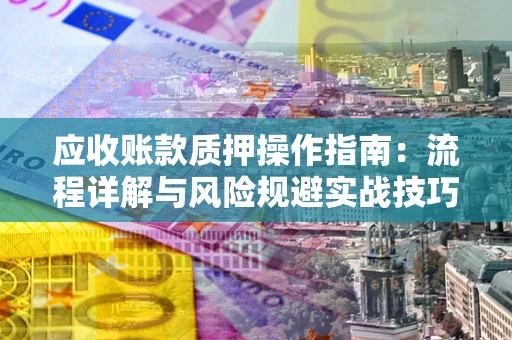 武汉应收账款质押操作指南:流程详解与风险规避实战技巧 武汉应收账款质押操作指南:流程详解与风险规避实战技巧