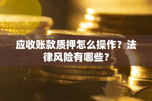 武汉应收账款质押怎么操作？法律风险有哪些？