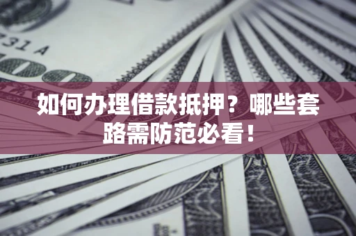 武汉如何办理借款抵押？哪些套路需防范必看！