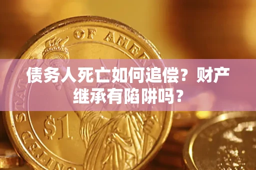 武汉债务人死亡如何追偿？财产继承有陷阱吗？