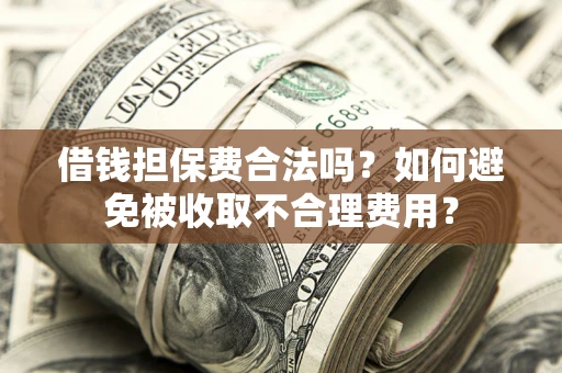 武汉借钱担保费合法吗？如何避免被收取不合理费用？