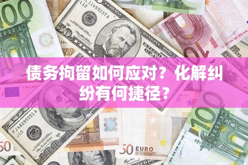 武汉债务拘留如何应对？化解纠纷有何捷径？