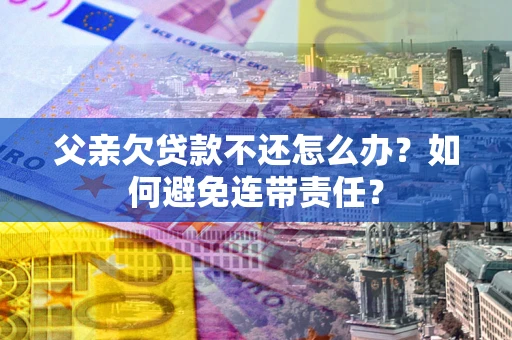 武汉父亲欠贷款不还怎么办？如何避免连带责任？