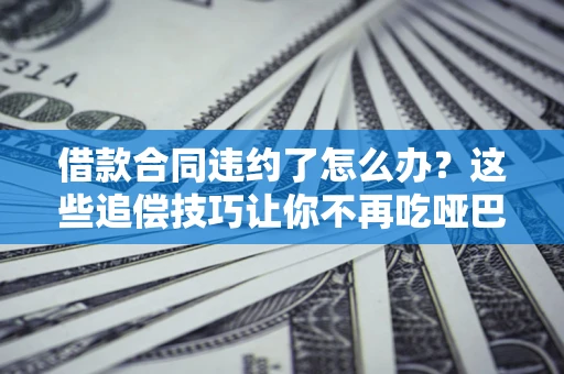 武汉借款合同违约了怎么办？这些追偿技巧让你不再吃哑巴亏