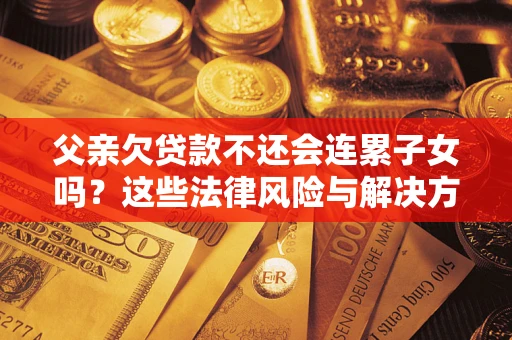 武汉父亲欠贷款不还会连累子女吗？这些法律风险与解决方法要早知道！