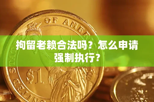 武汉拘留老赖合法吗？怎么申请强制执行？