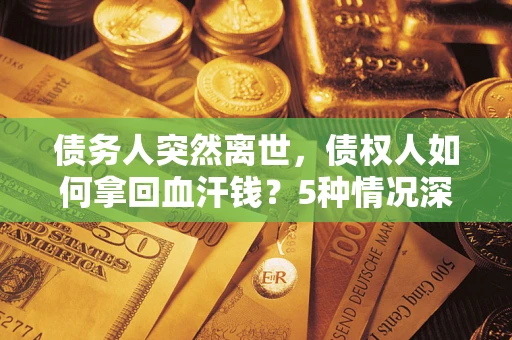 武汉债务人突然离世，债权人如何拿回血汗钱？5种情况深度解析