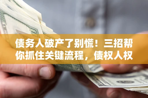 武汉债务人破产了别慌！三招帮你抓住关键流程，债权人权益不再缩水