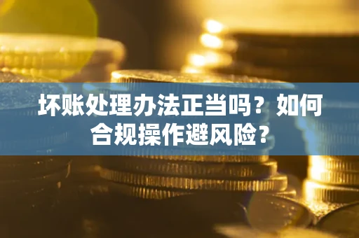 武汉坏账处理办法正当吗？如何合规操作避风险？
