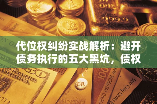 武汉代位权纠纷实战解析：避开债务执行的五大黑坑，债权人必看指南