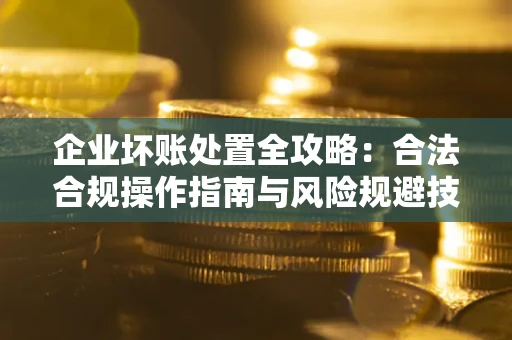 武汉企业坏账处置全攻略：合法合规操作指南与风险规避技巧解析