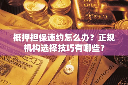 武汉抵押担保违约怎么办？正规机构选择技巧有哪些？