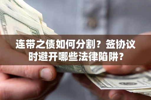 武汉连带之债如何分割？签协议时避开哪些法律陷阱？