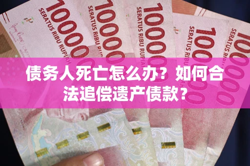 武汉债务人死亡怎么办？如何合法追偿遗产债款？