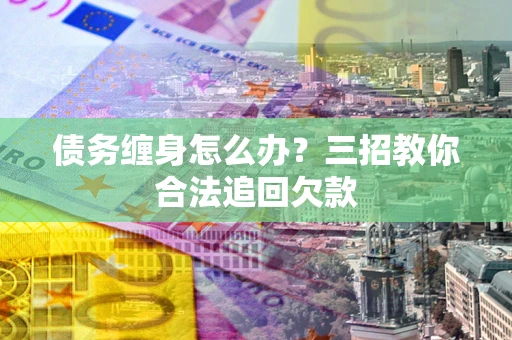 武汉债务缠身怎么办？三招教你合法追回欠款