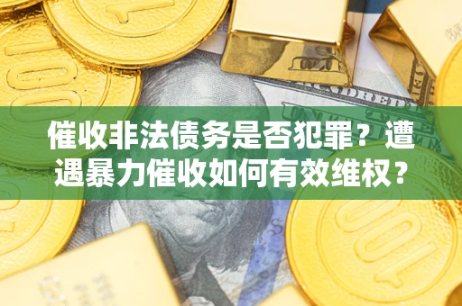 武汉催收非法债务是否犯罪?遭遇暴力催收如何有效维权? 武汉催收非法债务是否犯罪?遭遇暴力催收如何有效维权?