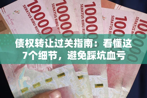 武汉债权转让过关指南：看懂这7个细节，避免踩坑血亏
